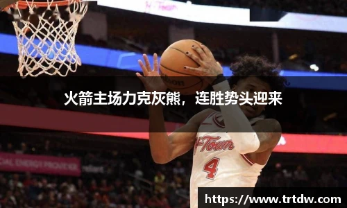 火箭主场力克灰熊，连胜势头迎来