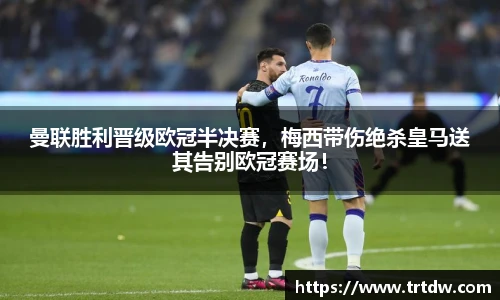 曼联胜利晋级欧冠半决赛，梅西带伤绝杀皇马送其告别欧冠赛场！