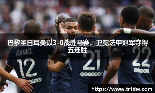 巴黎圣日耳曼以3-0战胜马赛，卫冕法甲冠军夺得五连胜