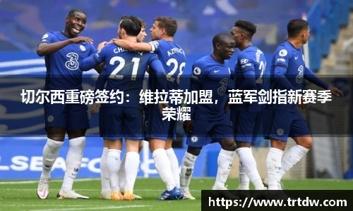 切尔西重磅签约：维拉蒂加盟，蓝军剑指新赛季荣耀