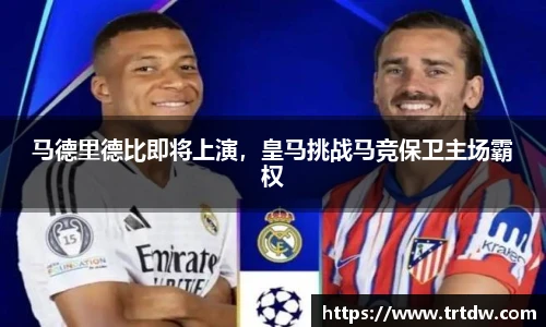 马德里德比即将上演，皇马挑战马竞保卫主场霸权