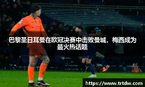 巴黎圣日耳曼在欧冠决赛中击败曼城，梅西成为最火热话题