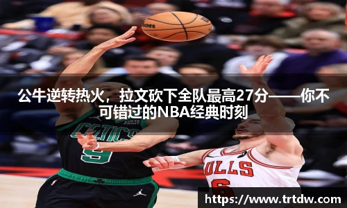 公牛逆转热火，拉文砍下全队最高27分——你不可错过的NBA经典时刻