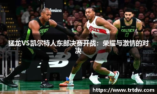 猛龙VS凯尔特人东部决赛开战：荣耀与激情的对决