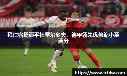 拜仁客场逼平杜塞尔多夫，德甲领先优势缩小至两分