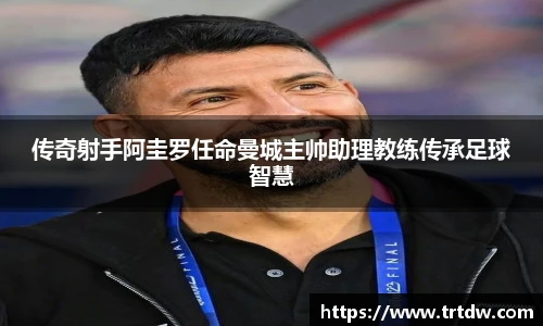 传奇射手阿圭罗任命曼城主帅助理教练传承足球智慧