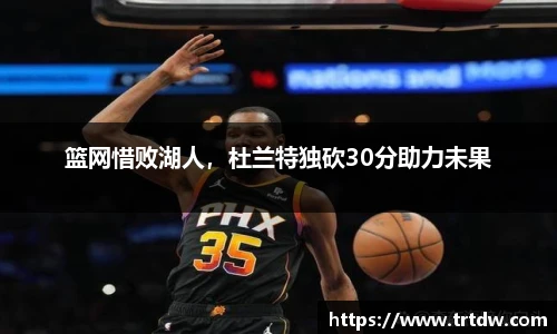 篮网惜败湖人，杜兰特独砍30分助力未果