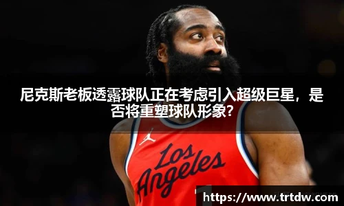尼克斯老板透露球队正在考虑引入超级巨星，是否将重塑球队形象？