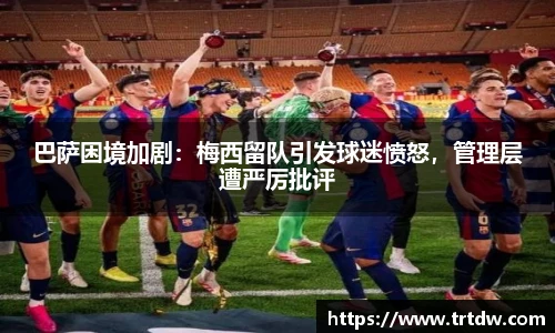 巴萨困境加剧：梅西留队引发球迷愤怒，管理层遭严厉批评