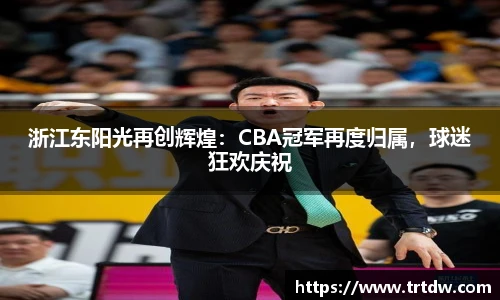 浙江东阳光再创辉煌：CBA冠军再度归属，球迷狂欢庆祝