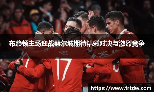 布赖顿主场迎战赫尔城期待精彩对决与激烈竞争