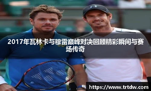 2017年瓦林卡与穆雷巅峰对决回顾精彩瞬间与赛场传奇
