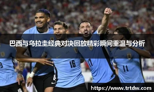 巴西与乌拉圭经典对决回放精彩瞬间重温与分析
