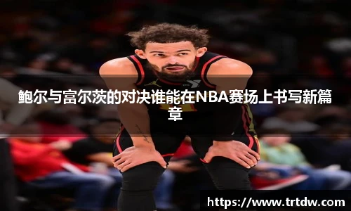 鲍尔与富尔茨的对决谁能在NBA赛场上书写新篇章