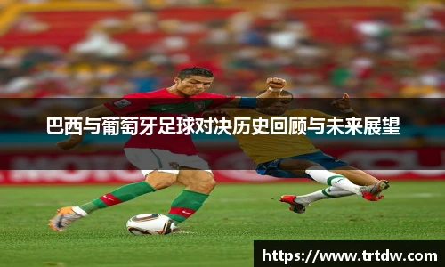 巴西与葡萄牙足球对决历史回顾与未来展望