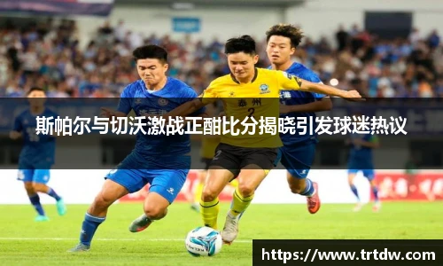斯帕尔与切沃激战正酣比分揭晓引发球迷热议