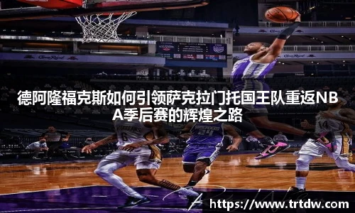 德阿隆福克斯如何引领萨克拉门托国王队重返NBA季后赛的辉煌之路