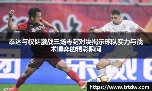 泰达与权健激战三场零封对决揭示球队实力与战术博弈的精彩瞬间