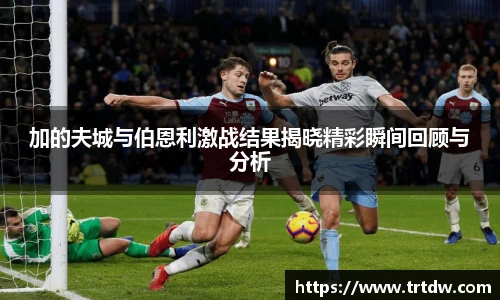 加的夫城与伯恩利激战结果揭晓精彩瞬间回顾与分析